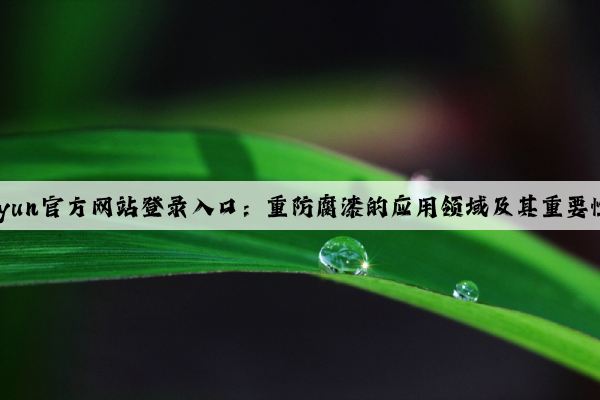 kaiyun官方网站登录入口：重防腐漆的应用领域及其重要性。