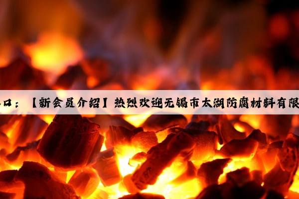 kaiyun官方网站登录入口：【新会员介绍】热烈欢迎无锡市太湖防腐材料有限公司加盟协会理事单位