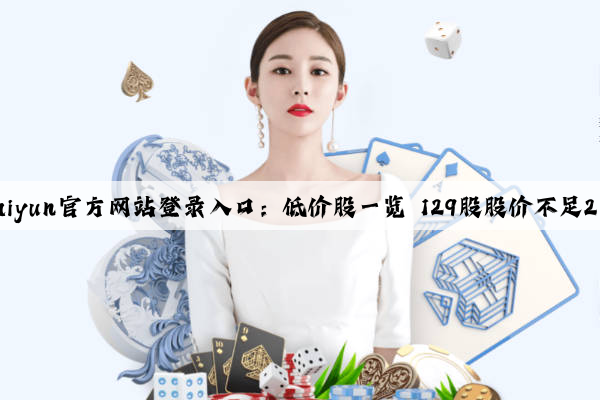 kaiyun官方网站登录入口：低价股一览 129股股价不足2元